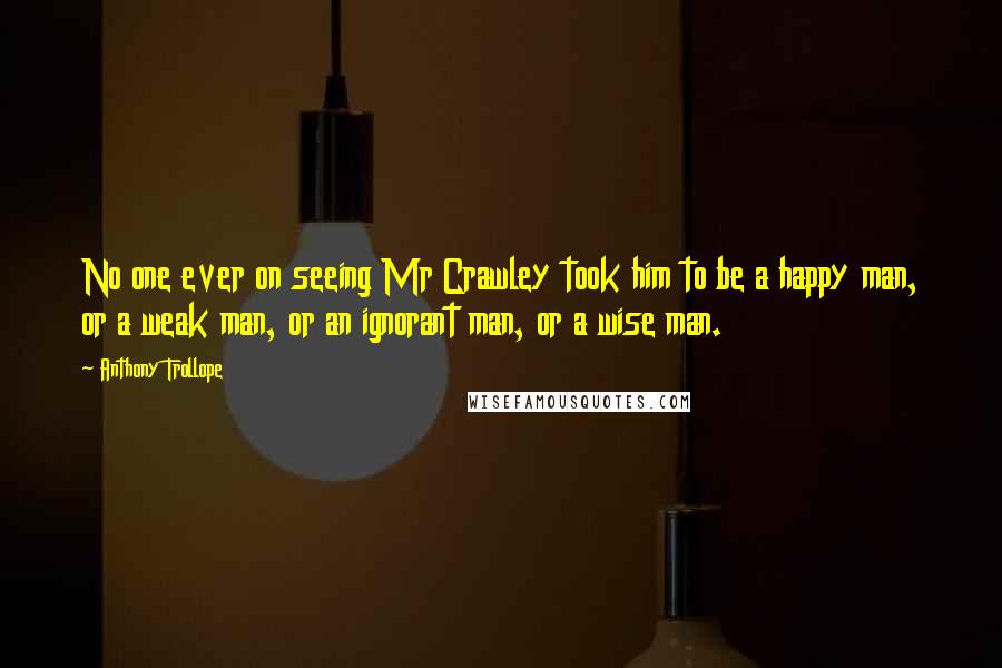 Anthony Trollope Quotes: No one ever on seeing Mr Crawley took him to be a happy man, or a weak man, or an ignorant man, or a wise man.