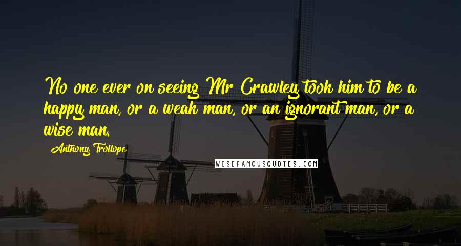 Anthony Trollope Quotes: No one ever on seeing Mr Crawley took him to be a happy man, or a weak man, or an ignorant man, or a wise man.