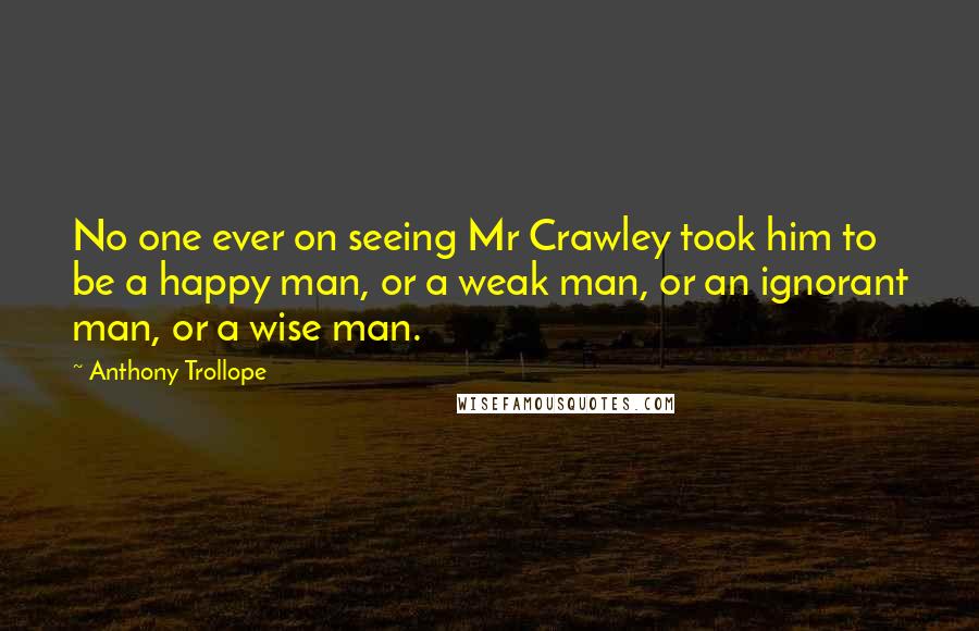 Anthony Trollope Quotes: No one ever on seeing Mr Crawley took him to be a happy man, or a weak man, or an ignorant man, or a wise man.