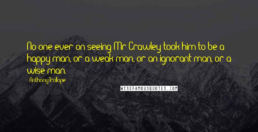 Anthony Trollope Quotes: No one ever on seeing Mr Crawley took him to be a happy man, or a weak man, or an ignorant man, or a wise man.