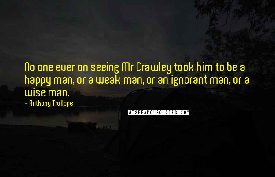 Anthony Trollope Quotes: No one ever on seeing Mr Crawley took him to be a happy man, or a weak man, or an ignorant man, or a wise man.