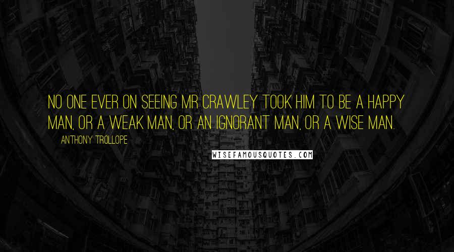 Anthony Trollope Quotes: No one ever on seeing Mr Crawley took him to be a happy man, or a weak man, or an ignorant man, or a wise man.