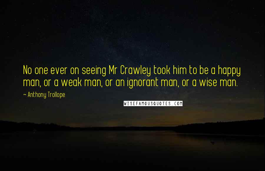 Anthony Trollope Quotes: No one ever on seeing Mr Crawley took him to be a happy man, or a weak man, or an ignorant man, or a wise man.