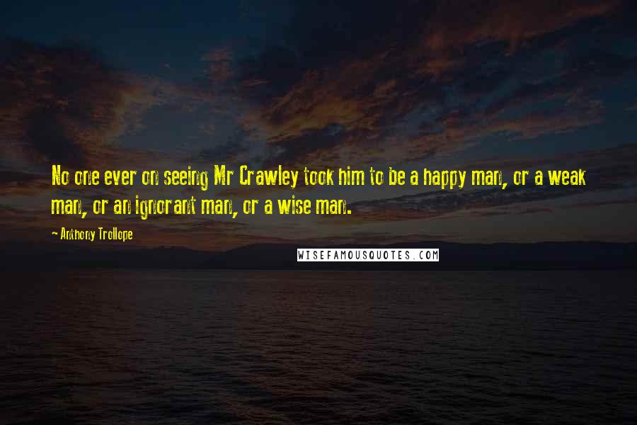 Anthony Trollope Quotes: No one ever on seeing Mr Crawley took him to be a happy man, or a weak man, or an ignorant man, or a wise man.