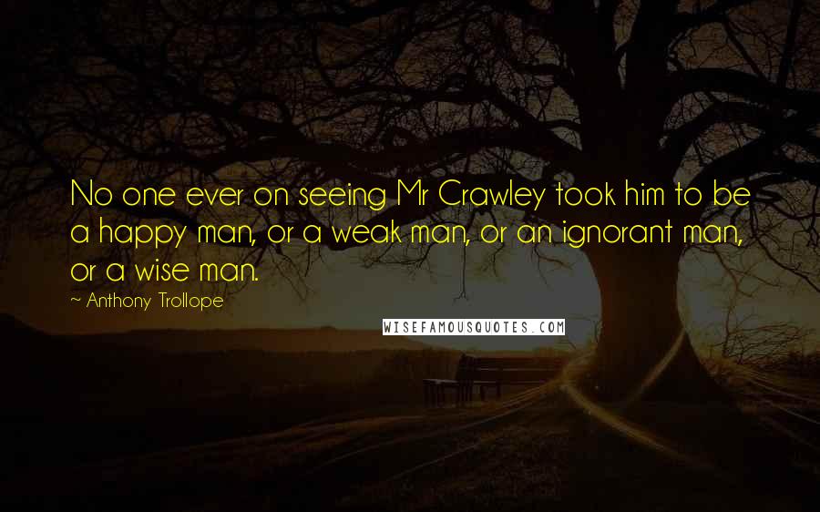 Anthony Trollope Quotes: No one ever on seeing Mr Crawley took him to be a happy man, or a weak man, or an ignorant man, or a wise man.