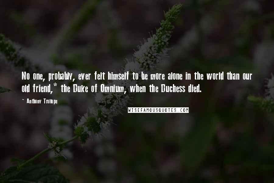 Anthony Trollope Quotes: No one, probably, ever felt himself to be more alone in the world than our old friend,* the Duke of Omnium, when the Duchess died.