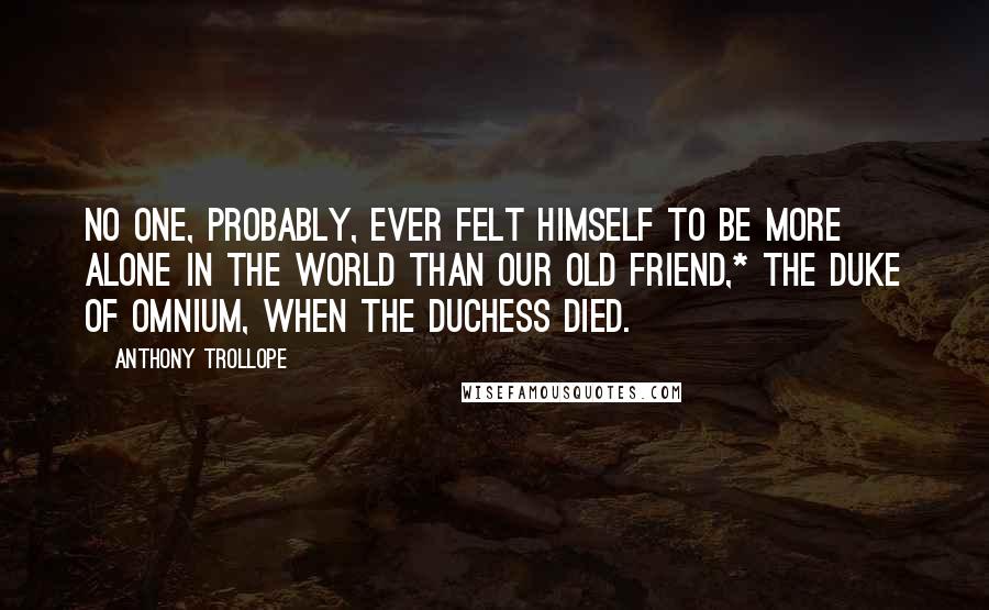 Anthony Trollope Quotes: No one, probably, ever felt himself to be more alone in the world than our old friend,* the Duke of Omnium, when the Duchess died.