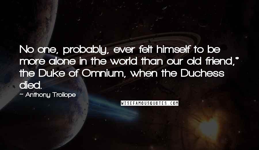 Anthony Trollope Quotes: No one, probably, ever felt himself to be more alone in the world than our old friend,* the Duke of Omnium, when the Duchess died.