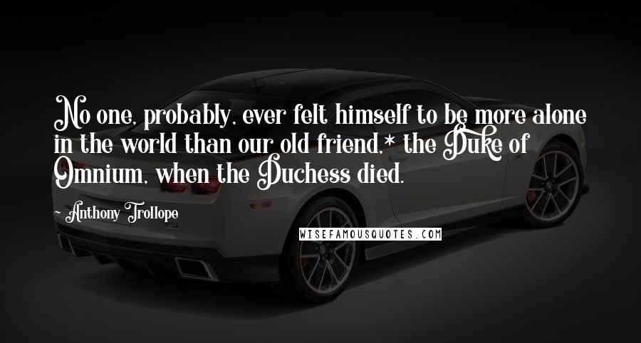 Anthony Trollope Quotes: No one, probably, ever felt himself to be more alone in the world than our old friend,* the Duke of Omnium, when the Duchess died.