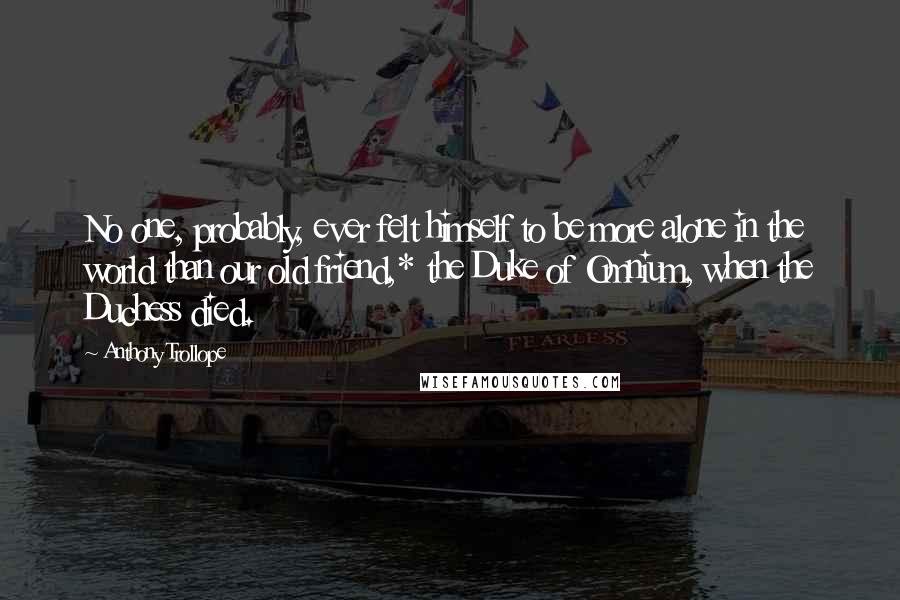 Anthony Trollope Quotes: No one, probably, ever felt himself to be more alone in the world than our old friend,* the Duke of Omnium, when the Duchess died.