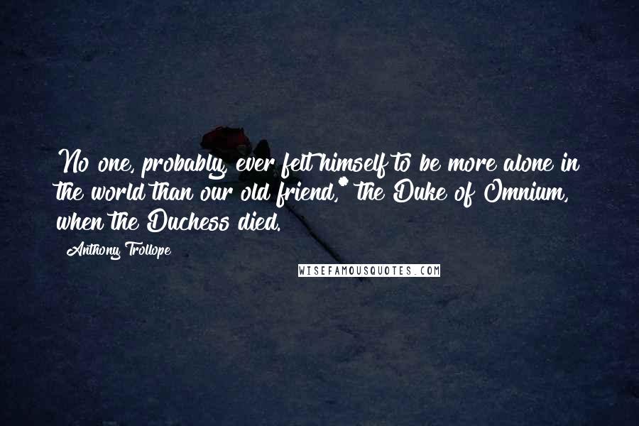 Anthony Trollope Quotes: No one, probably, ever felt himself to be more alone in the world than our old friend,* the Duke of Omnium, when the Duchess died.