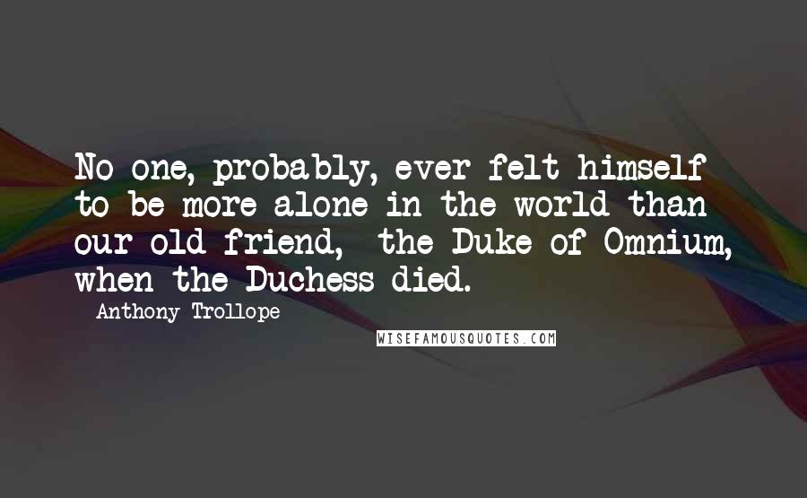 Anthony Trollope Quotes: No one, probably, ever felt himself to be more alone in the world than our old friend,* the Duke of Omnium, when the Duchess died.