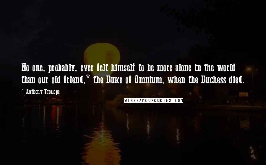 Anthony Trollope Quotes: No one, probably, ever felt himself to be more alone in the world than our old friend,* the Duke of Omnium, when the Duchess died.