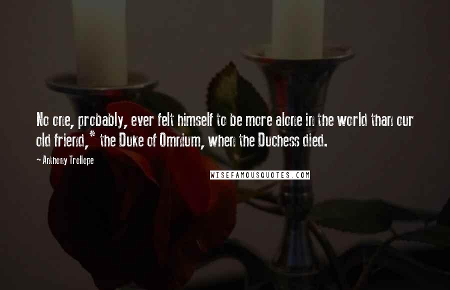 Anthony Trollope Quotes: No one, probably, ever felt himself to be more alone in the world than our old friend,* the Duke of Omnium, when the Duchess died.