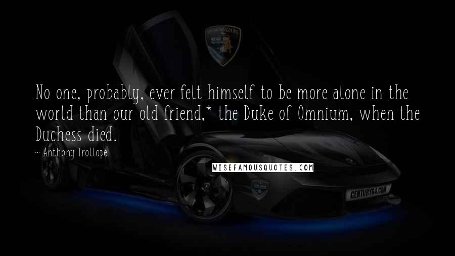 Anthony Trollope Quotes: No one, probably, ever felt himself to be more alone in the world than our old friend,* the Duke of Omnium, when the Duchess died.