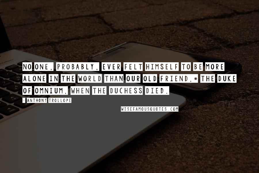 Anthony Trollope Quotes: No one, probably, ever felt himself to be more alone in the world than our old friend,* the Duke of Omnium, when the Duchess died.