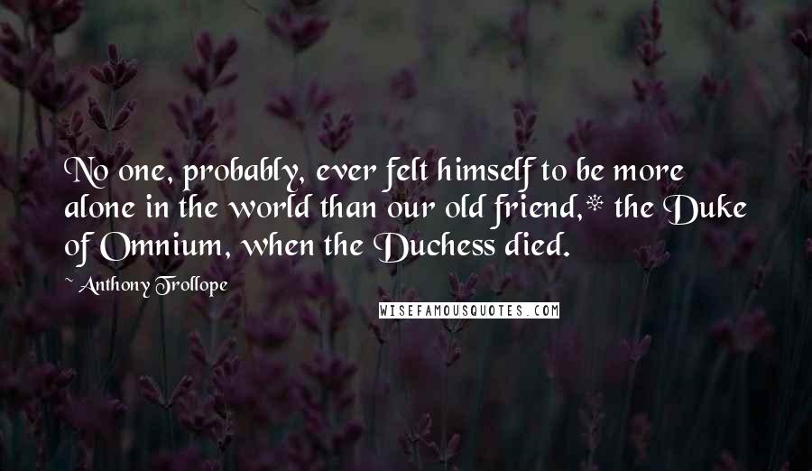 Anthony Trollope Quotes: No one, probably, ever felt himself to be more alone in the world than our old friend,* the Duke of Omnium, when the Duchess died.