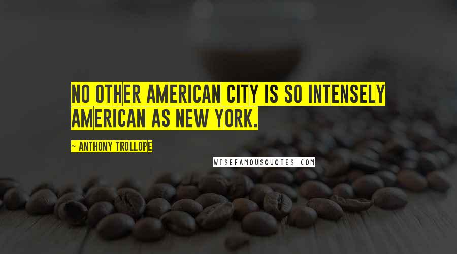 Anthony Trollope Quotes: No other American city is so intensely American as New York.