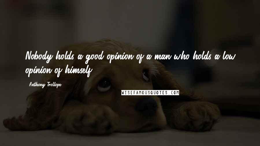 Anthony Trollope Quotes: Nobody holds a good opinion of a man who holds a low opinion of himself.