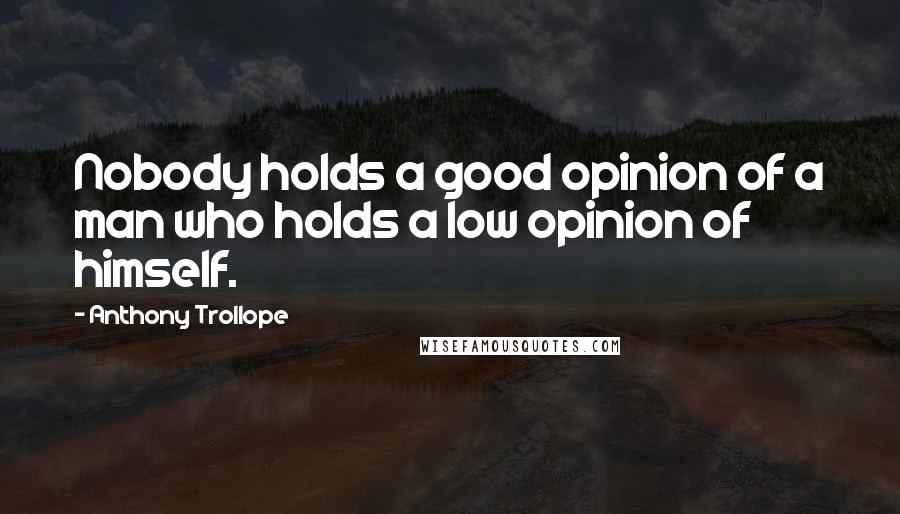 Anthony Trollope Quotes: Nobody holds a good opinion of a man who holds a low opinion of himself.