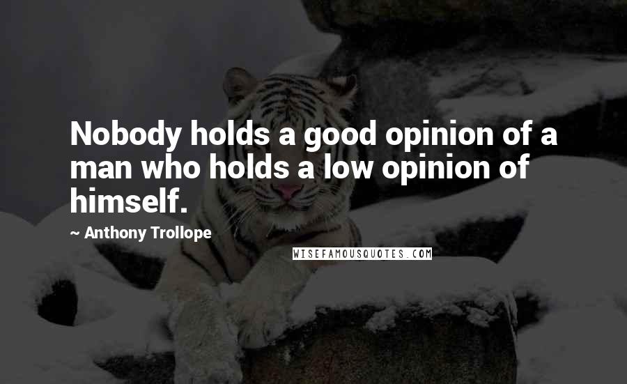 Anthony Trollope Quotes: Nobody holds a good opinion of a man who holds a low opinion of himself.