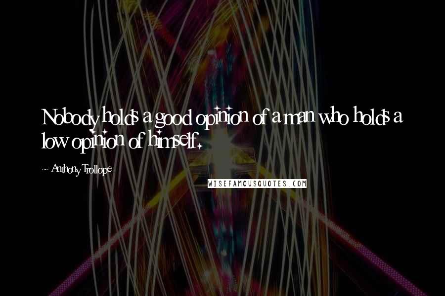 Anthony Trollope Quotes: Nobody holds a good opinion of a man who holds a low opinion of himself.