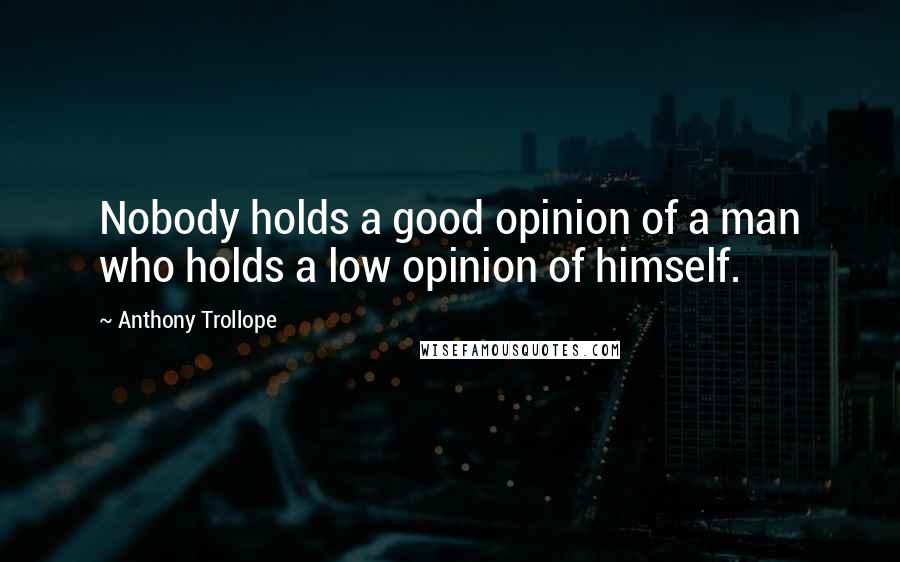 Anthony Trollope Quotes: Nobody holds a good opinion of a man who holds a low opinion of himself.