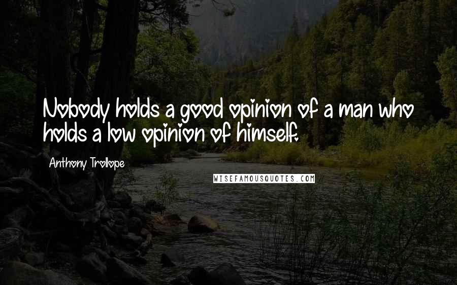 Anthony Trollope Quotes: Nobody holds a good opinion of a man who holds a low opinion of himself.