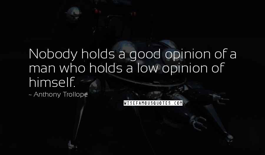 Anthony Trollope Quotes: Nobody holds a good opinion of a man who holds a low opinion of himself.