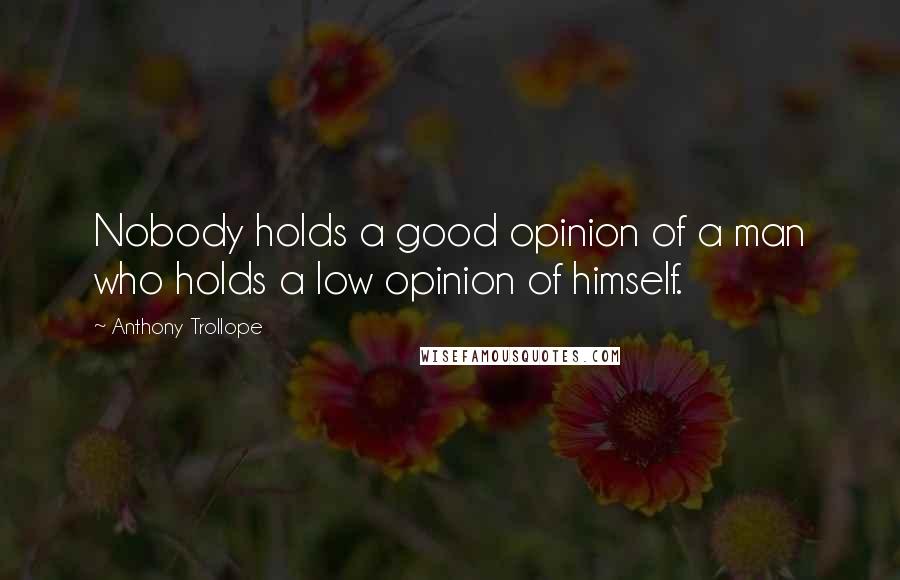 Anthony Trollope Quotes: Nobody holds a good opinion of a man who holds a low opinion of himself.