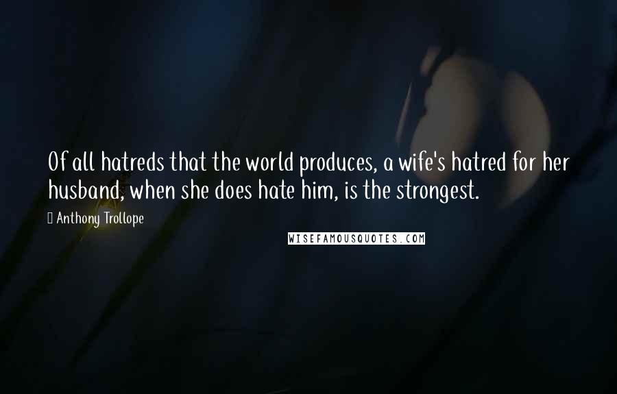 Anthony Trollope Quotes: Of all hatreds that the world produces, a wife's hatred for her husband, when she does hate him, is the strongest.