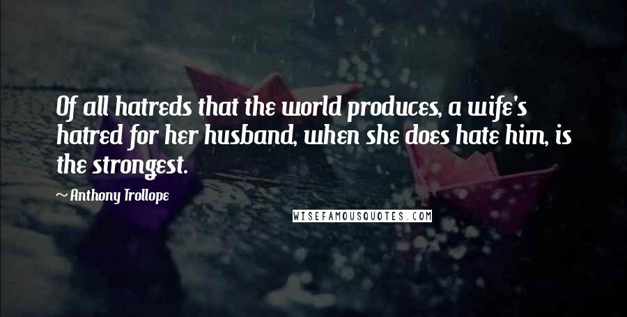 Anthony Trollope Quotes: Of all hatreds that the world produces, a wife's hatred for her husband, when she does hate him, is the strongest.