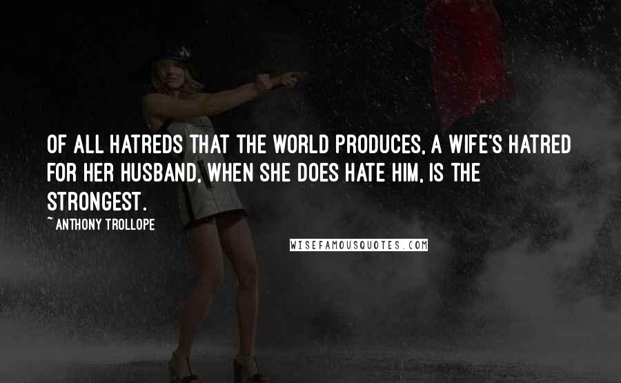 Anthony Trollope Quotes: Of all hatreds that the world produces, a wife's hatred for her husband, when she does hate him, is the strongest.