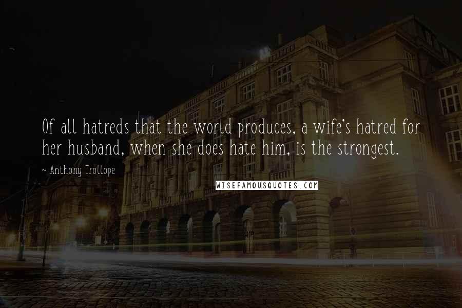 Anthony Trollope Quotes: Of all hatreds that the world produces, a wife's hatred for her husband, when she does hate him, is the strongest.