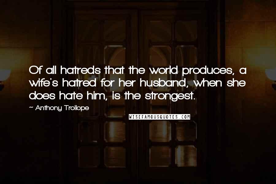 Anthony Trollope Quotes: Of all hatreds that the world produces, a wife's hatred for her husband, when she does hate him, is the strongest.