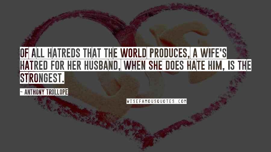 Anthony Trollope Quotes: Of all hatreds that the world produces, a wife's hatred for her husband, when she does hate him, is the strongest.