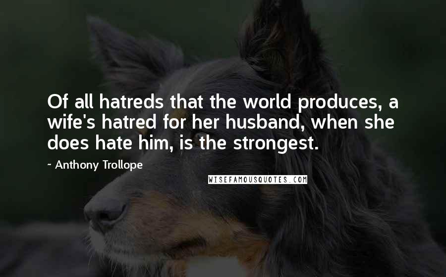 Anthony Trollope Quotes: Of all hatreds that the world produces, a wife's hatred for her husband, when she does hate him, is the strongest.