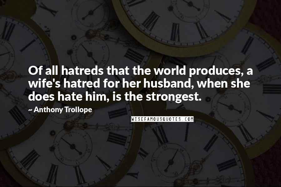 Anthony Trollope Quotes: Of all hatreds that the world produces, a wife's hatred for her husband, when she does hate him, is the strongest.