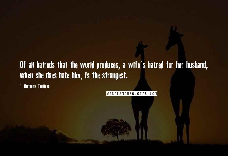 Anthony Trollope Quotes: Of all hatreds that the world produces, a wife's hatred for her husband, when she does hate him, is the strongest.