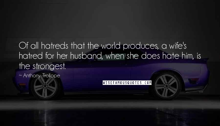 Anthony Trollope Quotes: Of all hatreds that the world produces, a wife's hatred for her husband, when she does hate him, is the strongest.