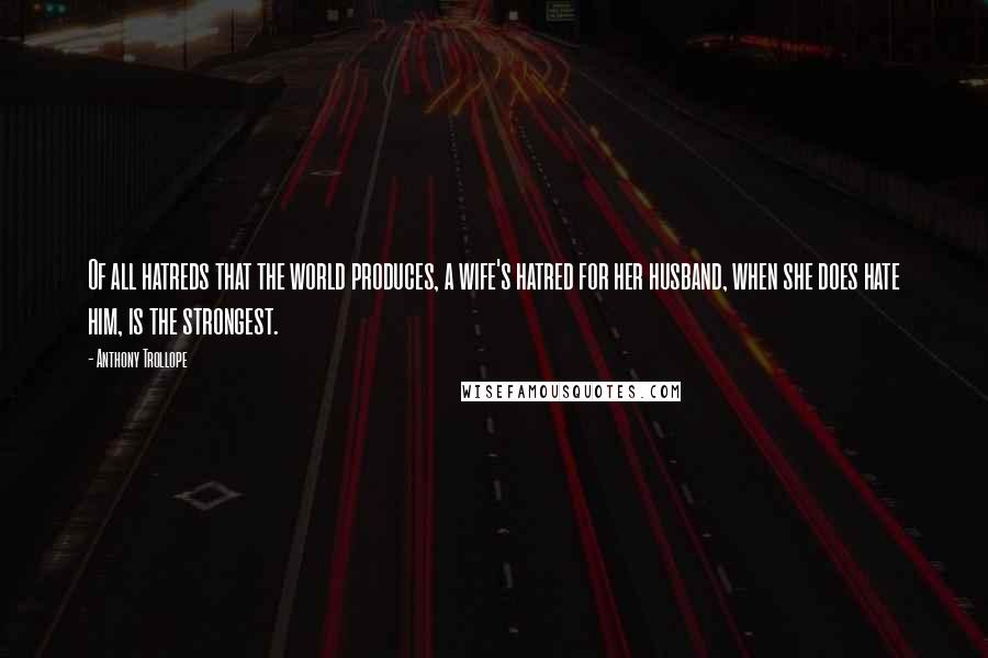 Anthony Trollope Quotes: Of all hatreds that the world produces, a wife's hatred for her husband, when she does hate him, is the strongest.