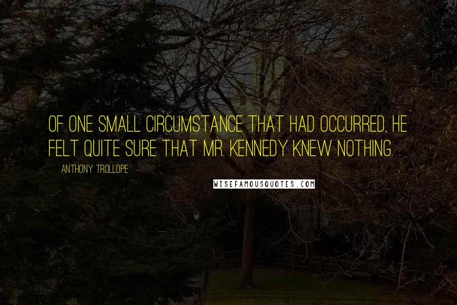 Anthony Trollope Quotes: Of one small circumstance that had occurred, he felt quite sure that Mr. Kennedy knew nothing.