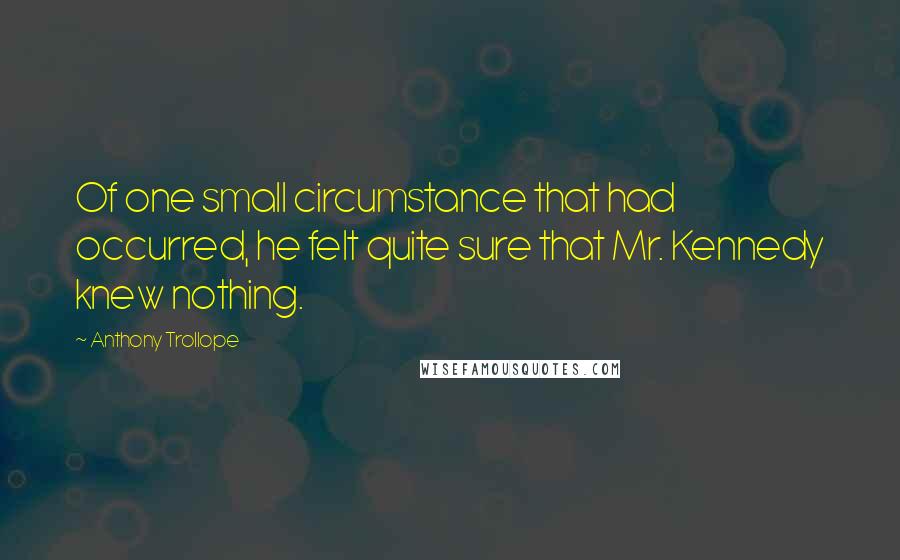 Anthony Trollope Quotes: Of one small circumstance that had occurred, he felt quite sure that Mr. Kennedy knew nothing.