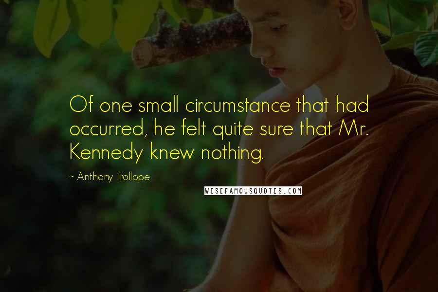 Anthony Trollope Quotes: Of one small circumstance that had occurred, he felt quite sure that Mr. Kennedy knew nothing.