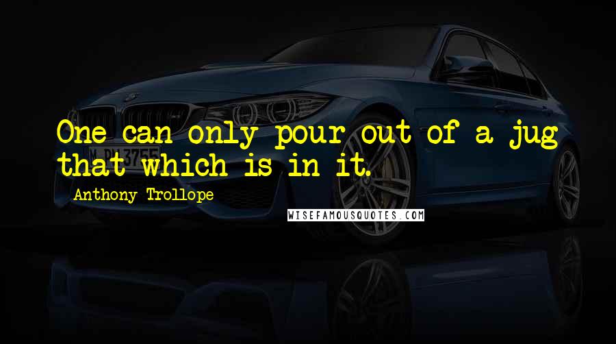 Anthony Trollope Quotes: One can only pour out of a jug that which is in it.