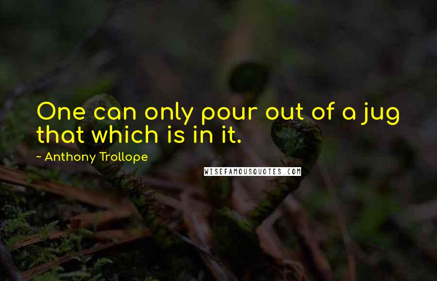 Anthony Trollope Quotes: One can only pour out of a jug that which is in it.