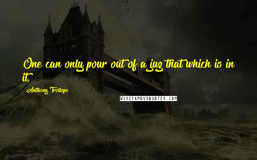 Anthony Trollope Quotes: One can only pour out of a jug that which is in it.