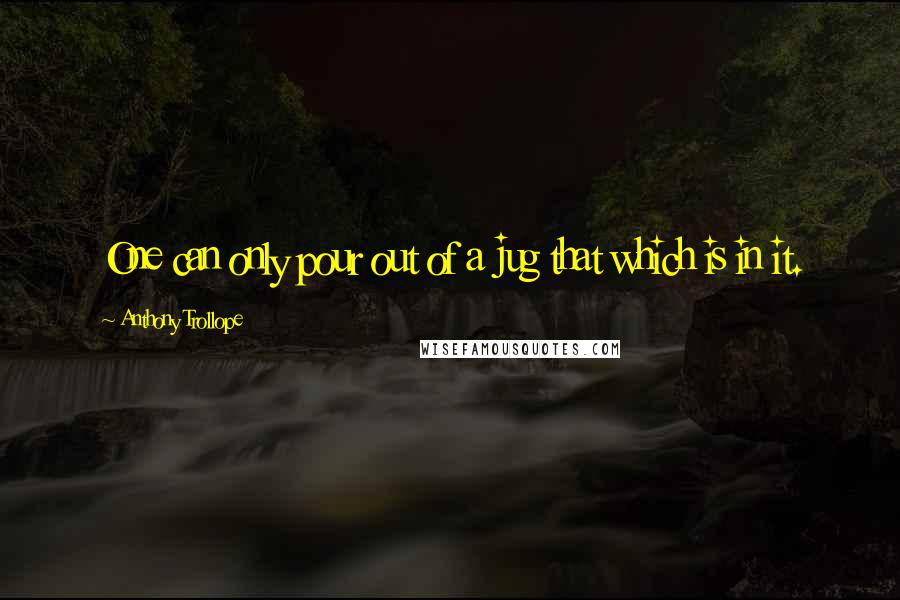 Anthony Trollope Quotes: One can only pour out of a jug that which is in it.