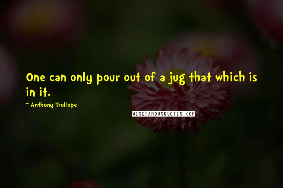 Anthony Trollope Quotes: One can only pour out of a jug that which is in it.