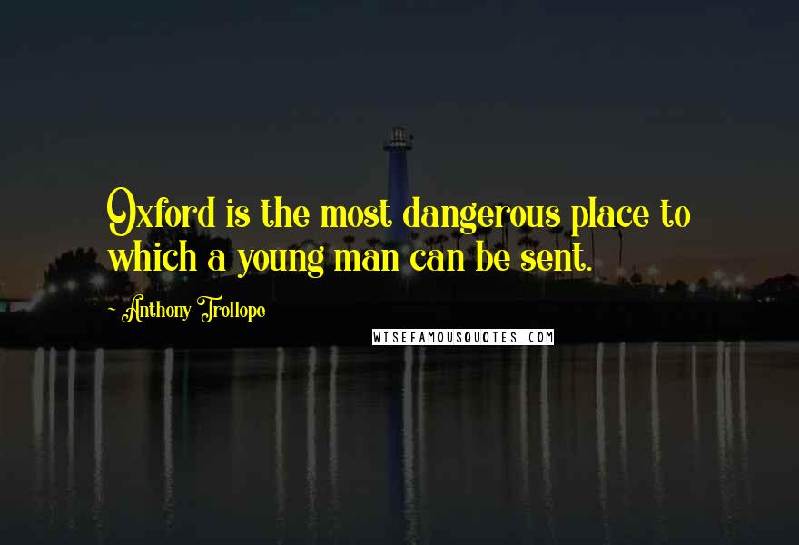 Anthony Trollope Quotes: Oxford is the most dangerous place to which a young man can be sent.